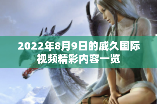 2022年8月9日的威久國(guó)際視頻精彩內(nèi)容一覽