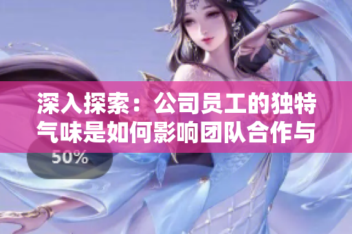 深入探索：公司員工的獨(dú)特氣味是如何影響團(tuán)隊(duì)合作與文化的關(guān)鍵因素