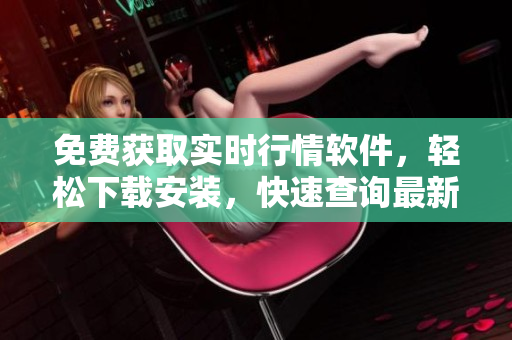 免費獲取實時行情軟件，輕松下載安裝，快速查詢最新股市動態(tài)