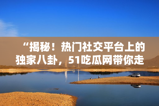 “揭秘！熱門(mén)社交平臺(tái)上的獨(dú)家八卦，51吃瓜網(wǎng)帶你走進(jìn)八卦的世界！”