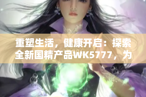 重塑生活，健康開啟：探索全新國精產品WK5777，為您帶來無限活力