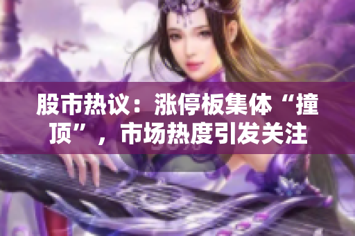 股市熱議：漲停板集體“撞頂”，市場(chǎng)熱度引發(fā)關(guān)注