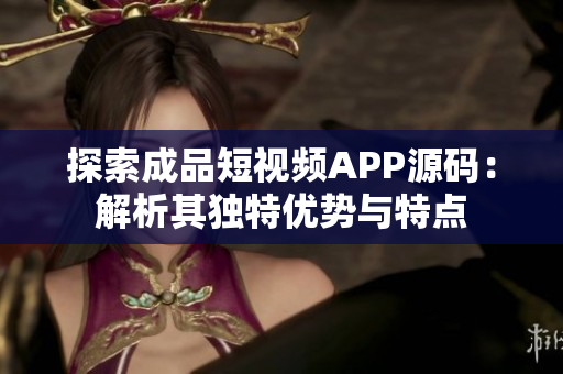 探索成品短視頻APP源碼：解析其獨(dú)特優(yōu)勢(shì)與特點(diǎn)