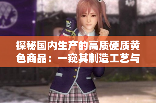 探秘國(guó)內(nèi)生產(chǎn)的高質(zhì)硬質(zhì)黃色商品：一窺其制造工藝與市場(chǎng)影響