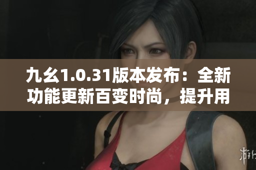 九幺1.0.31版本發(fā)布：全新功能更新百變時(shí)尚，提升用戶(hù)體驗(yàn)