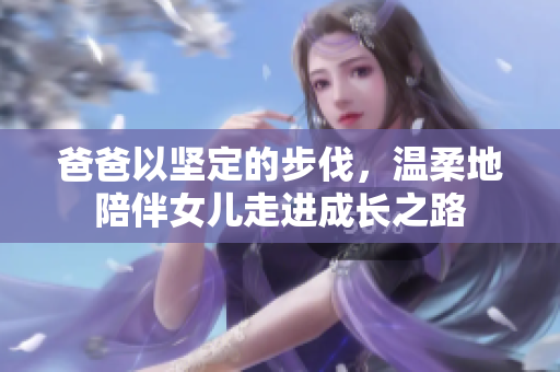 爸爸以堅(jiān)定的步伐，溫柔地陪伴女兒走進(jìn)成長(zhǎng)之路