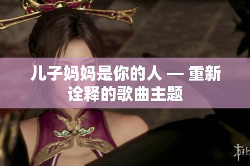 兒子?jì)寢屖悄愕娜?— 重新詮釋的歌曲主題