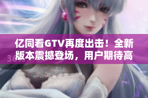 億同看GTV再度出擊！全新版本震撼登場(chǎng)，用戶(hù)期待高漲