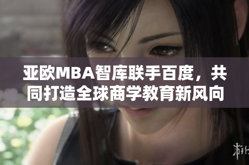 亞歐MBA智庫聯(lián)手百度，共同打造全球商學(xué)教育新風(fēng)向
