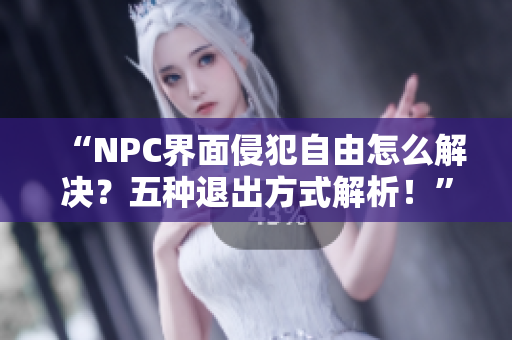 “NPC界面侵犯自由怎么解決？五種退出方式解析！”