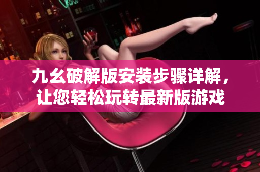九幺破解版安裝步驟詳解，讓您輕松玩轉(zhuǎn)最新版游戲