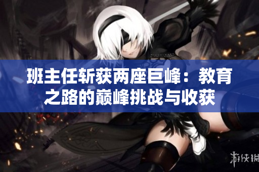 班主任斬獲兩座巨峰：教育之路的巔峰挑戰(zhàn)與收獲