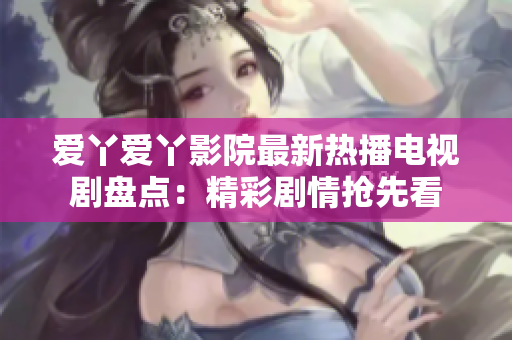 愛(ài)丫愛(ài)丫影院最新熱播電視劇盤(pán)點(diǎn)：精彩劇情搶先看