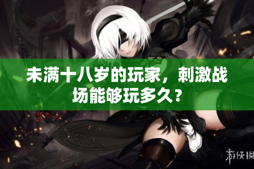 未滿十八歲的玩家，刺激戰(zhàn)場(chǎng)能夠玩多久？