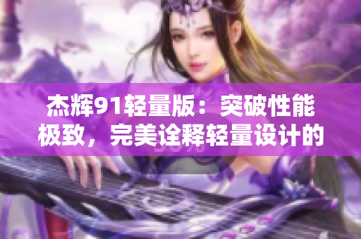杰輝91輕量版：突破性能極致，完美詮釋輕量設(shè)計(jì)的精髓