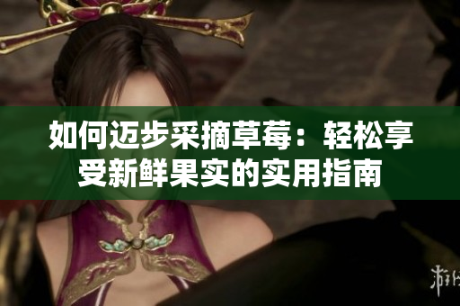 如何邁步采摘草莓：輕松享受新鮮果實(shí)的實(shí)用指南