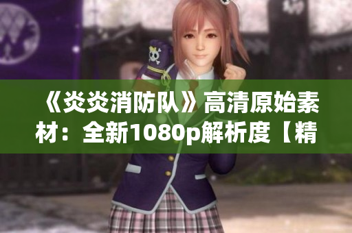 《炎炎消防隊(duì)》高清原始素材：全新1080p解析度【精華版】