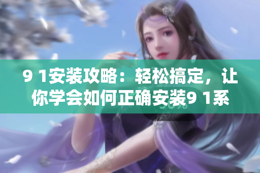9 1安裝攻略：輕松搞定，讓你學(xué)會(huì)如何正確安裝9 1系統(tǒng)