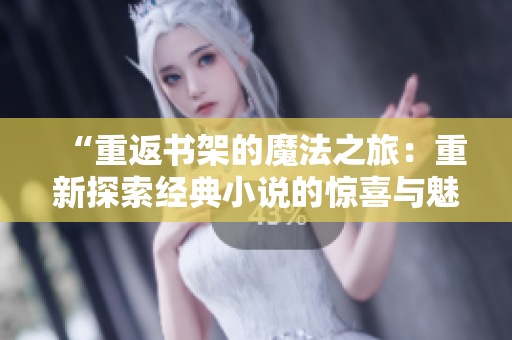 “重返書架的魔法之旅：重新探索經(jīng)典小說的驚喜與魅力”