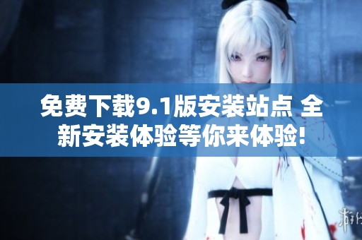 免費(fèi)下載9.1版安裝站點(diǎn) 全新安裝體驗(yàn)等你來體驗(yàn)!