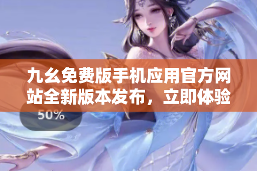 九幺免費(fèi)版手機(jī)應(yīng)用官方網(wǎng)站全新版本發(fā)布，立即體驗(yàn)最新功能及優(yōu)惠活動(dòng)