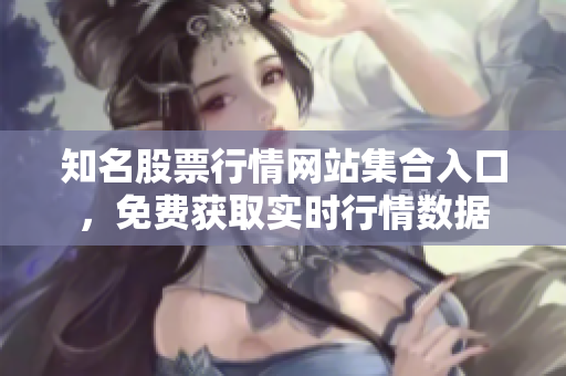 知名股票行情網(wǎng)站集合入口，免費(fèi)獲取實(shí)時(shí)行情數(shù)據(jù)