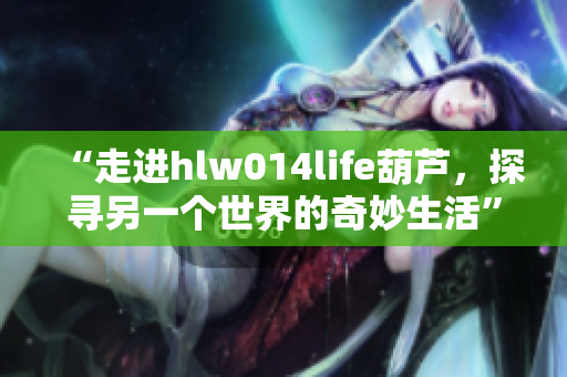 “走進(jìn)hlw014life葫蘆，探尋另一個(gè)世界的奇妙生活”