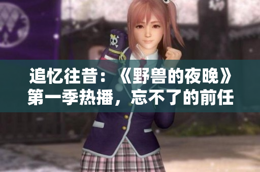 追憶往昔：《野獸的夜晚》第一季熱播，忘不了的前任情感糾葛