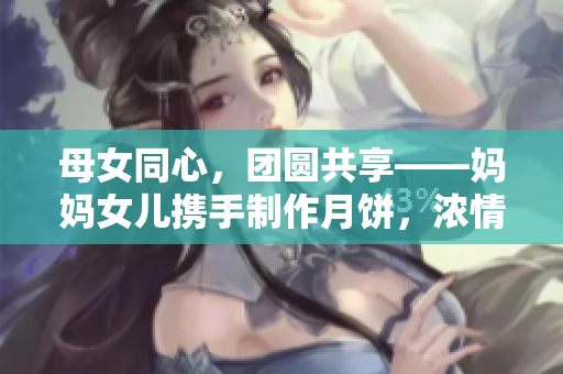 母女同心，團(tuán)圓共享——媽媽女兒攜手制作月餅，濃情迎中秋