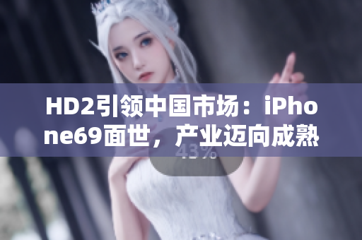HD2引領(lǐng)中國市場：iPhone69面世，產(chǎn)業(yè)邁向成熟