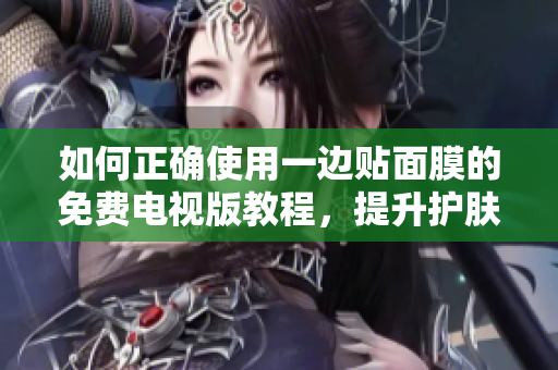如何正確使用一邊貼面膜的免費電視版教程，提升護膚效果與觀影體驗