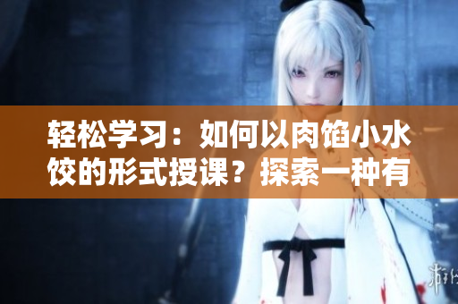 輕松學(xué)習(xí)：如何以肉餡小水餃的形式授課？探索一種有趣的教學(xué)方式