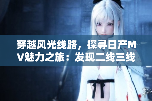 穿越風(fēng)光線路，探尋日產(chǎn)MV魅力之旅：發(fā)現(xiàn)二線三線城市的驚喜與魅力