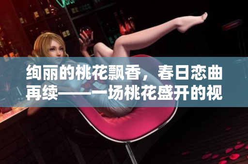 絢麗的桃花飄香，春日戀曲再續(xù)——一場桃花盛開的視覺盛宴