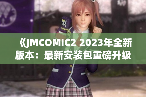 《JMCOMIC2 2023年全新版本：最新安裝包重磅升級，亮點搶先看！》