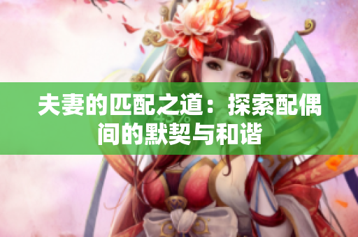夫妻的匹配之道：探索配偶間的默契與和諧