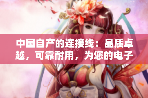 中國自產(chǎn)的連接線：品質(zhì)卓越，可靠耐用，為您的電子設備提供穩(wěn)定連接