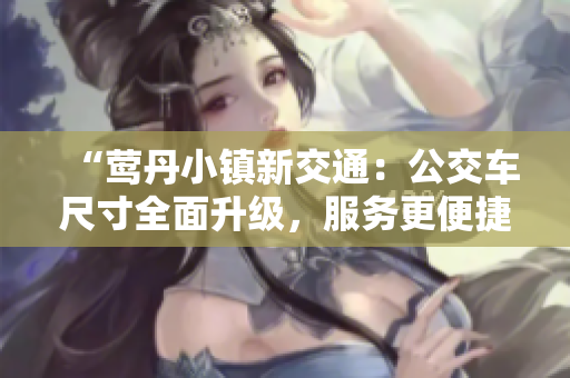 “鶯丹小鎮(zhèn)新交通：公交車尺寸全面升級(jí)，服務(wù)更便捷！”