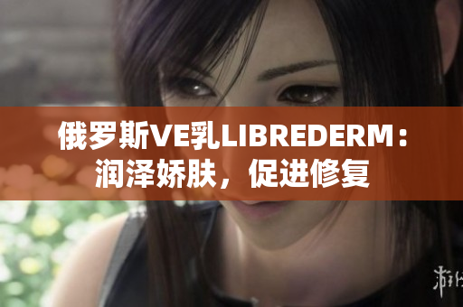 俄羅斯VE乳L(zhǎng)IBREDERM：潤(rùn)澤嬌膚，促進(jìn)修復(fù)