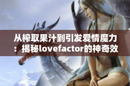 從榨取果汁到引發(fā)愛情魔力：揭秘lovefactor的神奇效應(yīng)