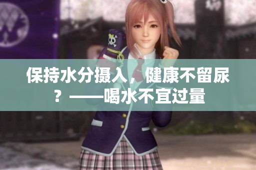 保持水分?jǐn)z入，健康不留尿？——喝水不宜過(guò)量