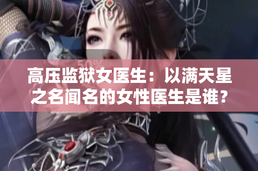 高壓監(jiān)獄女醫(yī)生：以滿天星之名聞名的女性醫(yī)生是誰？