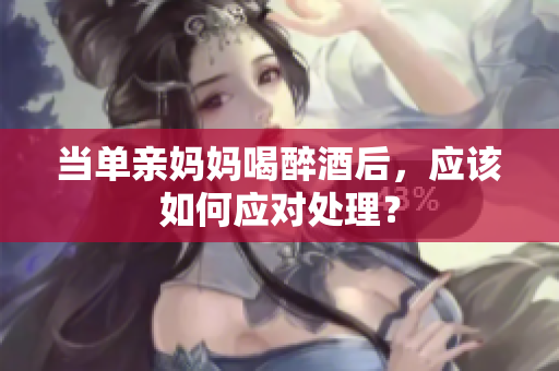當(dāng)單親媽媽喝醉酒后，應(yīng)該如何應(yīng)對(duì)處理？