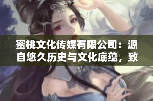 蜜桃文化傳媒有限公司：源自悠久歷史與文化底蘊(yùn)，致力傳承與創(chuàng)新