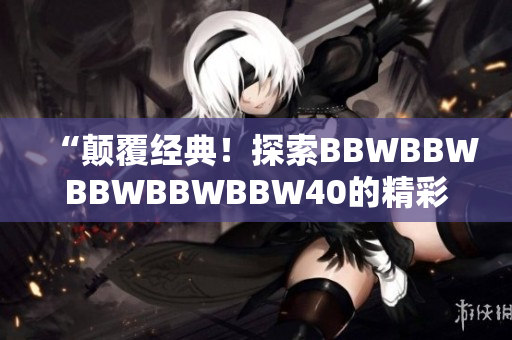 “顛覆經(jīng)典！探索BBWBBWBBWBBWBBW40的精彩故事！”