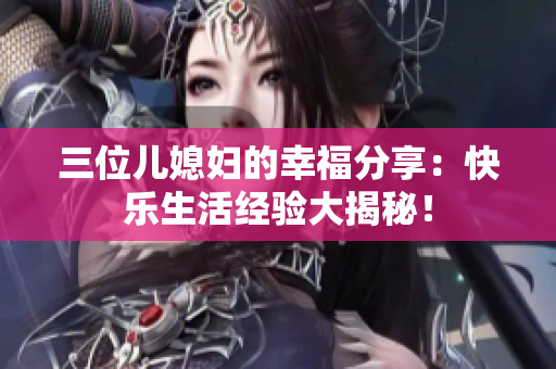 三位兒媳婦的幸福分享：快樂生活經(jīng)驗大揭秘！