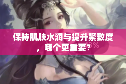保持肌膚水潤(rùn)與提升緊致度，哪個(gè)更重要？