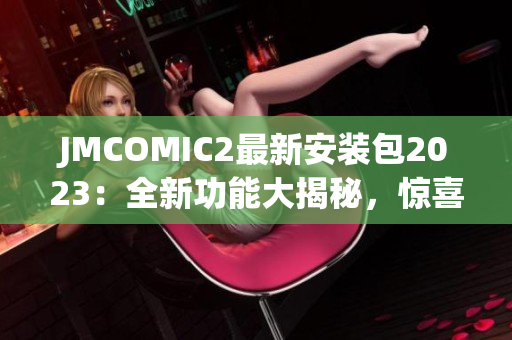 JMCOMIC2最新安裝包2023：全新功能大揭秘，驚喜不容錯(cuò)過!