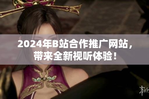 2024年B站合作推廣網(wǎng)站，帶來全新視聽體驗！