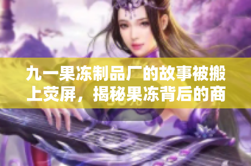 九一果凍制品廠的故事被搬上熒屏，揭秘果凍背后的商戰(zhàn)傳奇